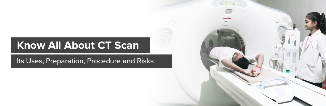 Know All About CT Scan, Its Uses, Preparation, Procedure, And Risks